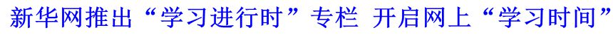 新華網(wǎng)推出“學(xué)習(xí)進行時”專欄 開啟網(wǎng)上“學(xué)習(xí)時間”